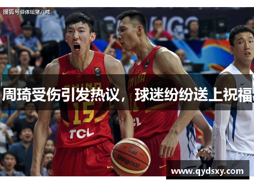 周琦受伤引发热议，球迷纷纷送上祝福