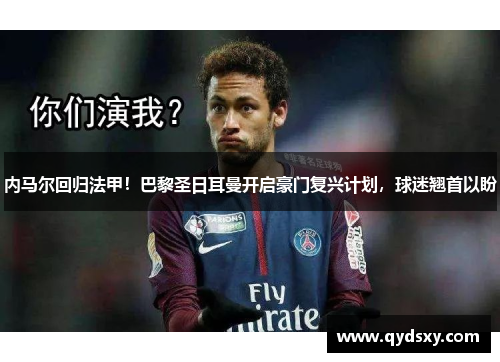 内马尔回归法甲！巴黎圣日耳曼开启豪门复兴计划，球迷翘首以盼