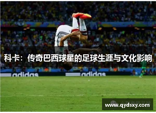 科卡：传奇巴西球星的足球生涯与文化影响