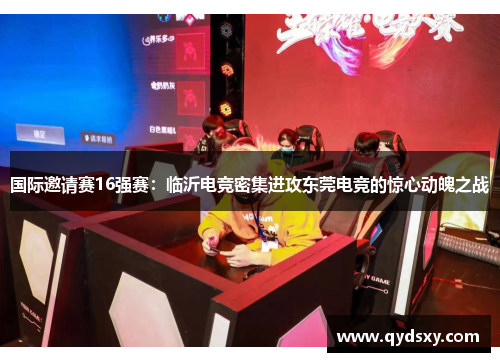 国际邀请赛16强赛：临沂电竞密集进攻东莞电竞的惊心动魄之战