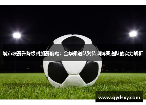 城市联赛升降级附加赛前瞻：金华柔道队对阵淄博柔道队的实力解析