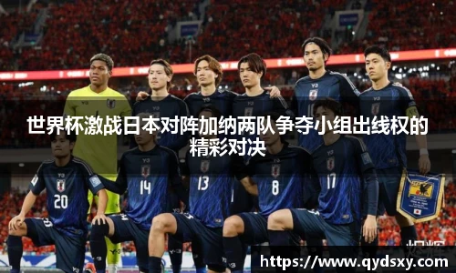 世界杯激战日本对阵加纳两队争夺小组出线权的精彩对决